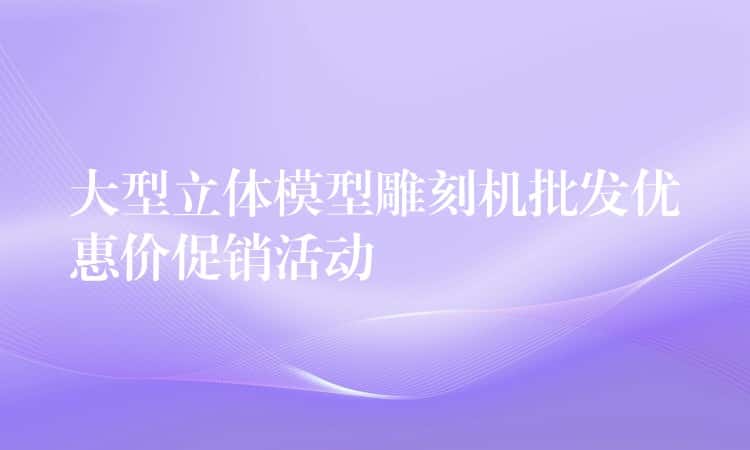 大型立体模型雕刻机批发优惠价促销活动